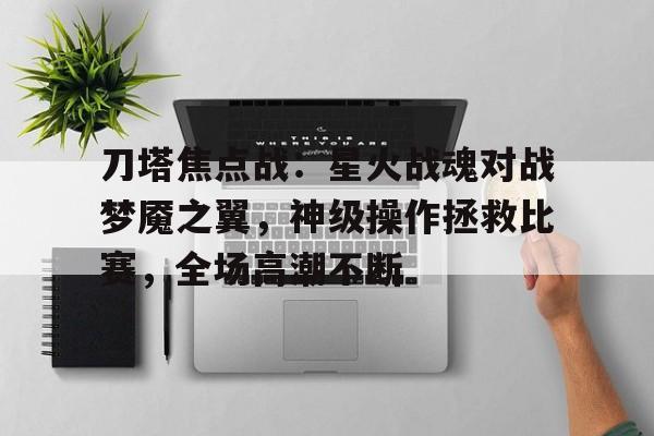 安博体育平台-刀塔焦点战：星火战魂对战梦魇之翼，神级操作拯救比赛，全场高潮不断